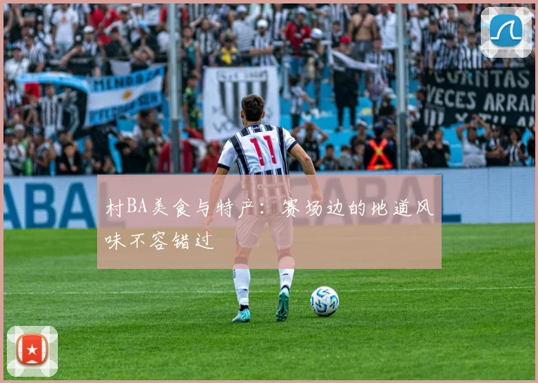 村BA美食与特产：赛场边的地道风味不容错过