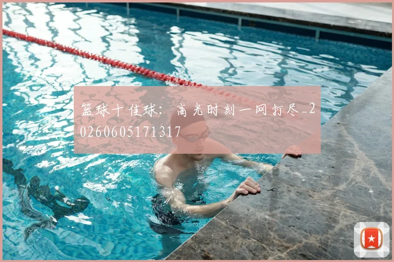 篮球十佳球:高光时刻一网打尽_20260605171317