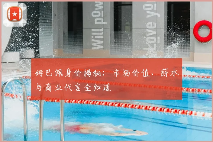 姆巴佩身价揭秘：市场价值、薪水与商业代言全知道