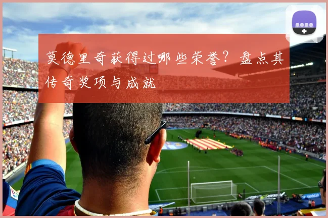 莫德里奇获得过哪些荣誉？盘点其传奇奖项与成就