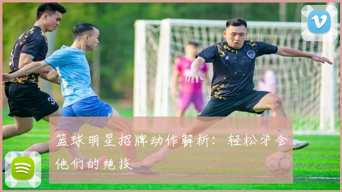 篮球明星招牌动作解析：轻松学会他们的绝技