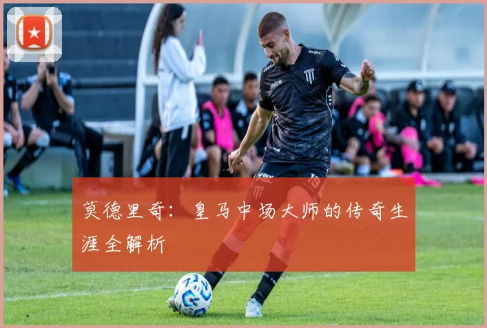 莫德里奇:皇马中场大师的传奇生涯全解析