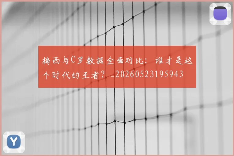 梅西与C罗数据全面对比：谁才是这个时代的王者？_20260523195943