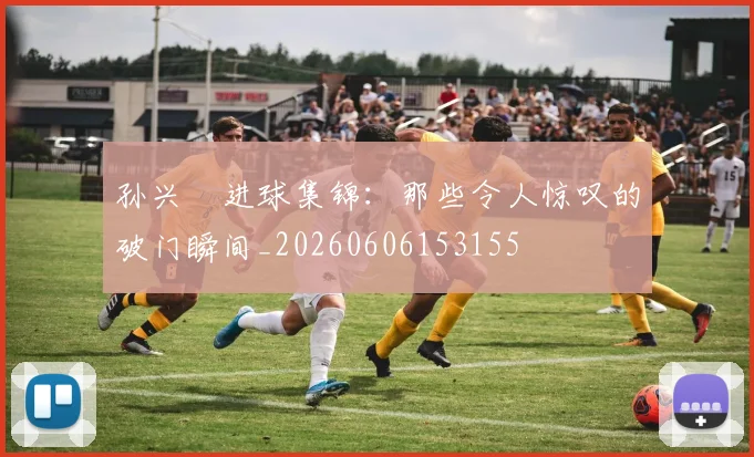 孙兴慜进球集锦:那些令人惊叹的破门瞬间_20260606153155