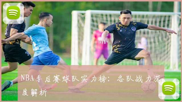 NBA季后赛球队实力榜：各队战力深度解析