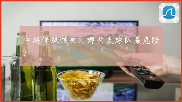 中超保级预测：哪两支球队最危险？