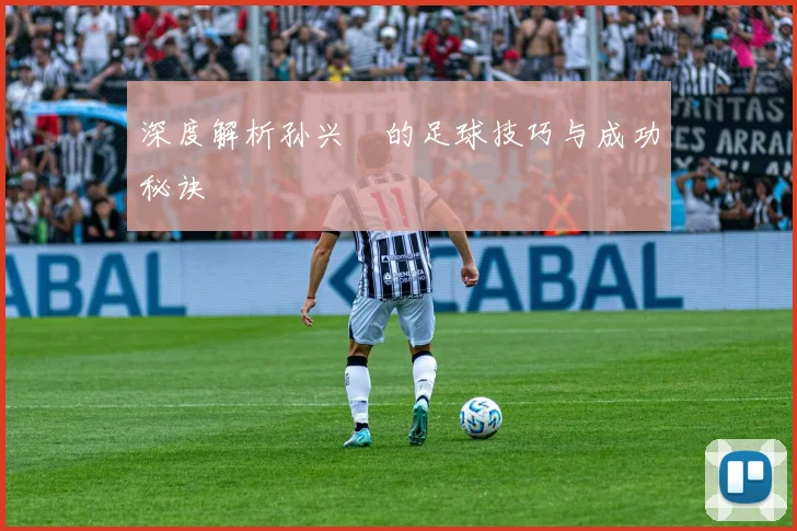 深度解析孙兴慜的足球技巧与成功秘诀