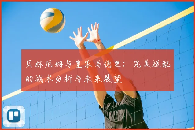 贝林厄姆与皇家马德里：完美适配的战术分析与未来展望