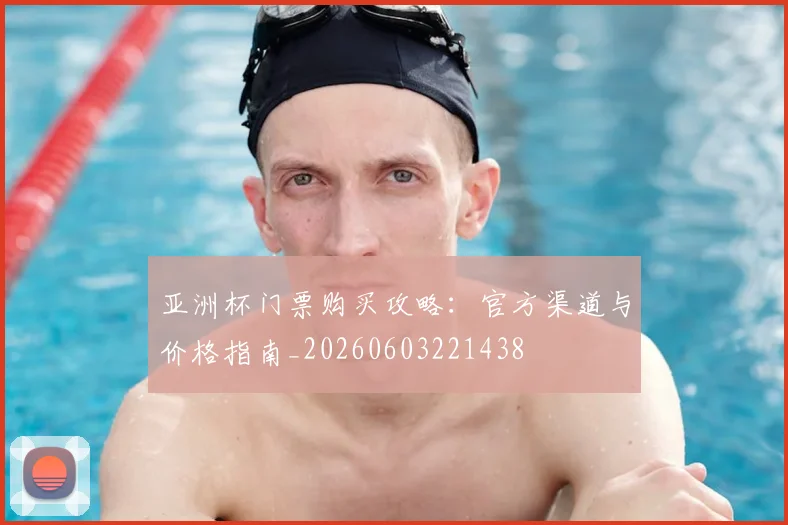 亚洲杯门票购买攻略：官方渠道与价格指南_20260603221438