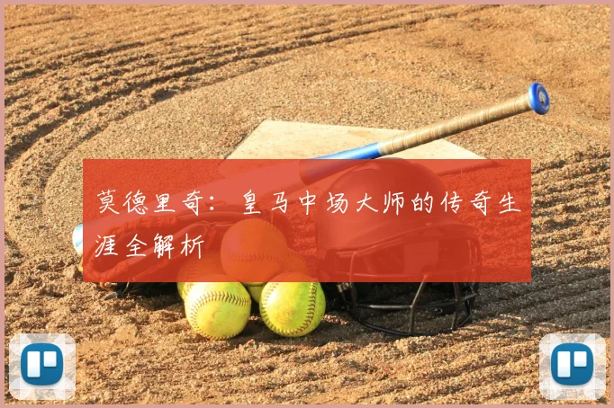 莫德里奇：皇马中场大师的传奇生涯全解析