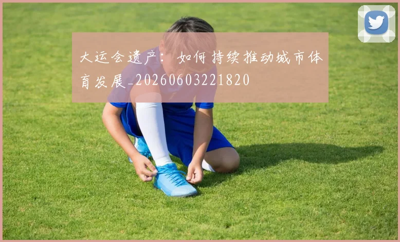大运会遗产：如何持续推动城市体育发展_20260603221820