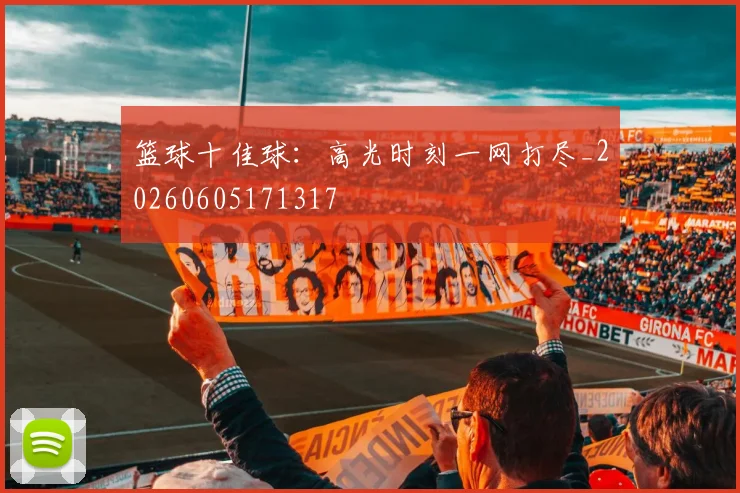 篮球十佳球：高光时刻一网打尽_20260605171317