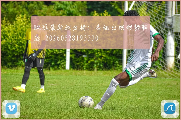 欧冠最新积分榜:各组出线形势解读_20260528193330