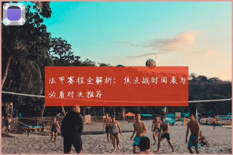 法甲赛程全解析：焦点战时间表与必看对决推荐