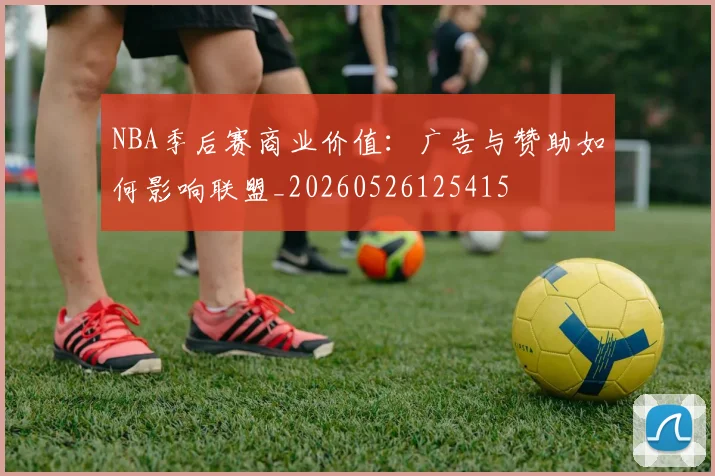 NBA季后赛商业价值：广告与赞助如何影响联盟_20260526125415