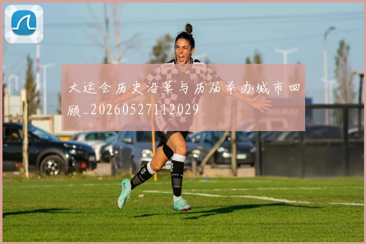 大运会历史沿革与历届举办城市回顾_20260527112029