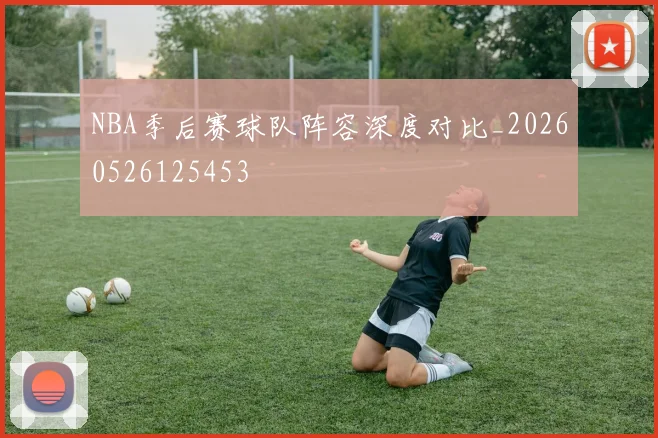 NBA季后赛球队阵容深度对比_20260526125453