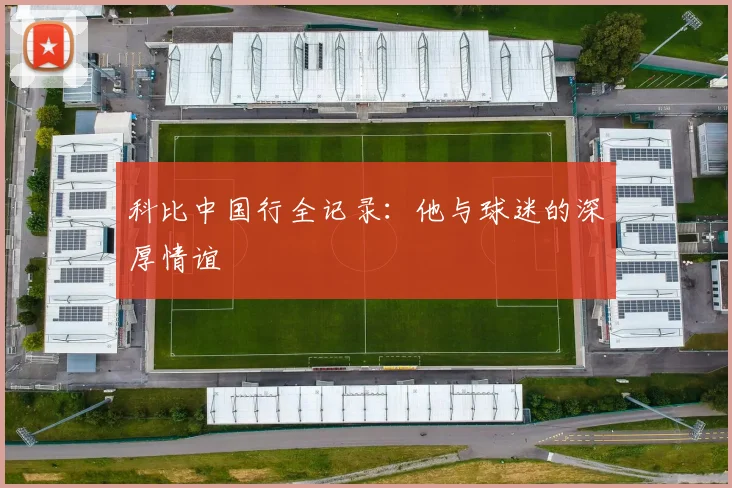 科比中国行全记录：他与球迷的深厚情谊