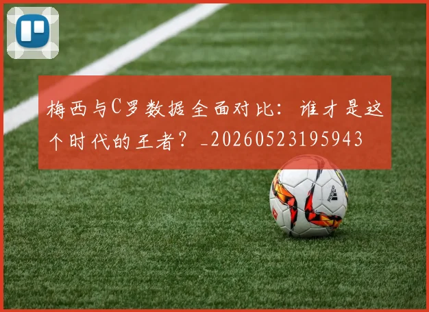 梅西与C罗数据全面对比：谁才是这个时代的王者？_20260523195943