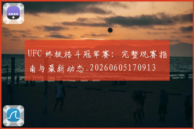 UFC 终极格斗冠军赛:完整观赛指南与最新动态_20260605170913