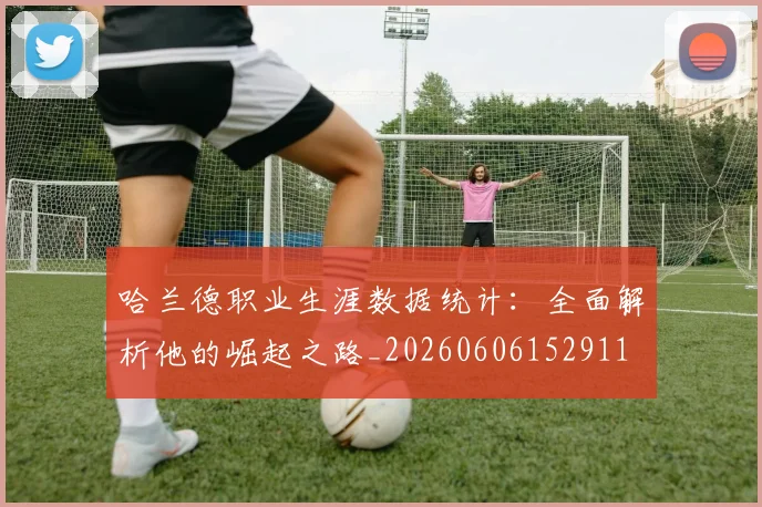哈兰德职业生涯数据统计:全面解析他的崛起之路_20260606152911