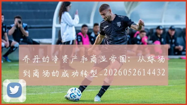 乔丹的净资产和商业帝国：从球场到商场的成功转型_20260526144325