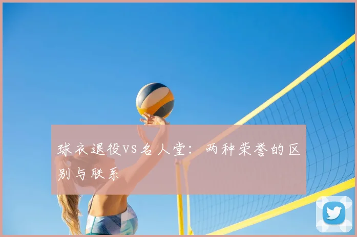 球衣退役vs名人堂：两种荣誉的区别与联系