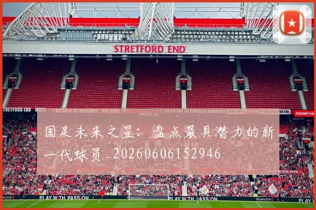 国足未来之星：盘点最具潜力的新一代球员_20260606152946
