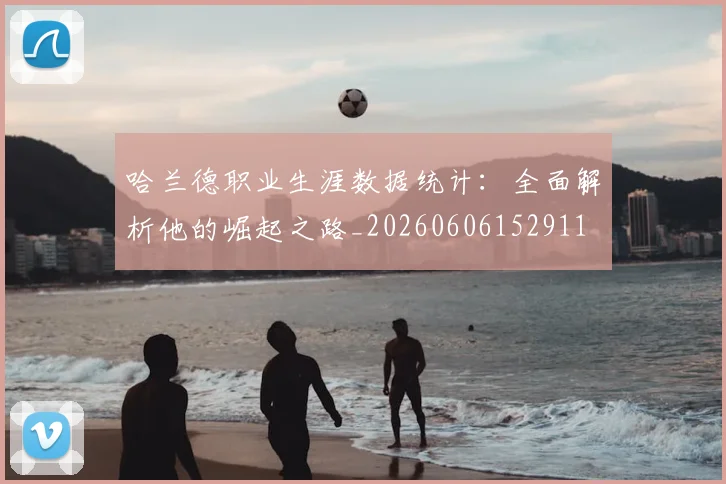 哈兰德职业生涯数据统计：全面解析他的崛起之路_20260606152911