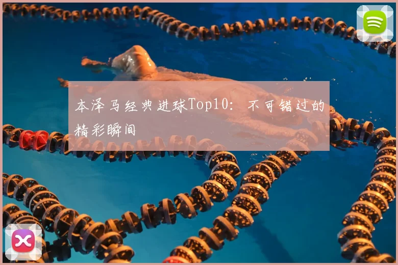 本泽马经典进球Top10:不可错过的精彩瞬间