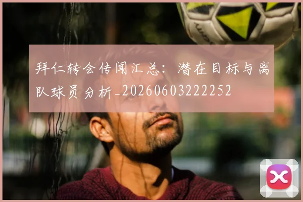 拜仁转会传闻汇总：潜在目标与离队球员分析_20260603222252