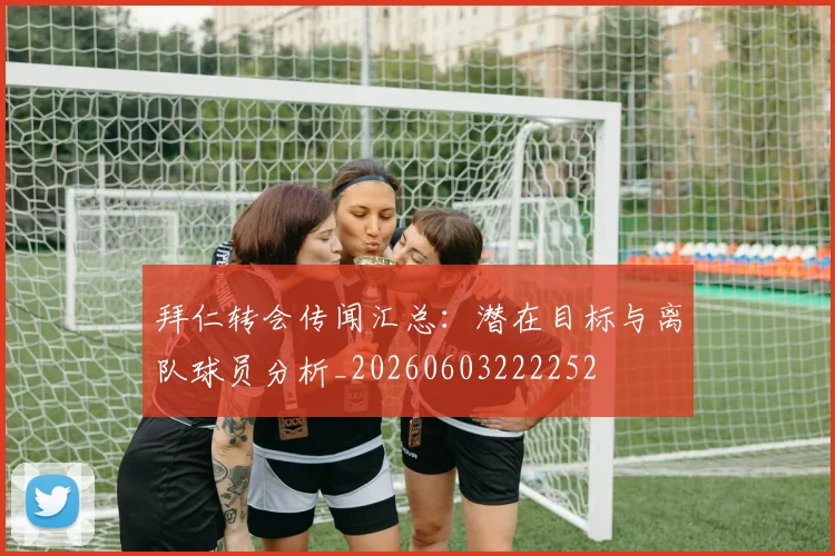 拜仁转会传闻汇总：潜在目标与离队球员分析_20260603222252