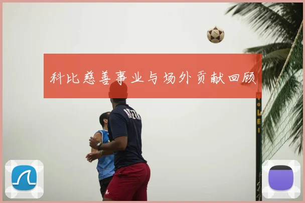 科比慈善事业与场外贡献回顾