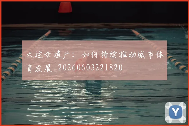 大运会遗产：如何持续推动城市体育发展_20260603221820