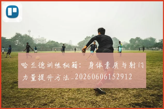 哈兰德训练秘籍：身体素质与射门力量提升方法_20260606152912