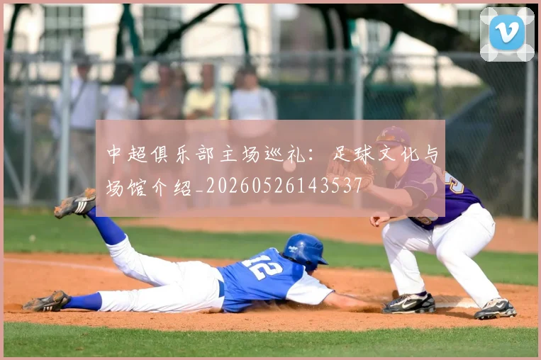 中超俱乐部主场巡礼：足球文化与场馆介绍_20260526143537