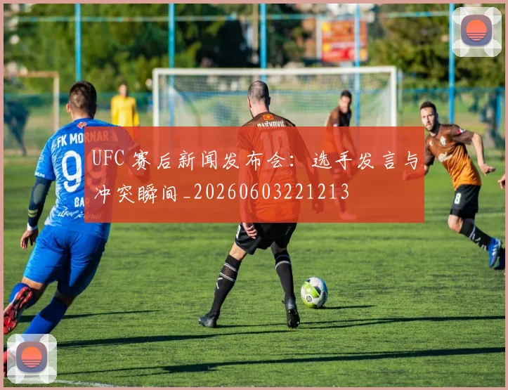 UFC 赛后新闻发布会:选手发言与冲突瞬间_20260603221213