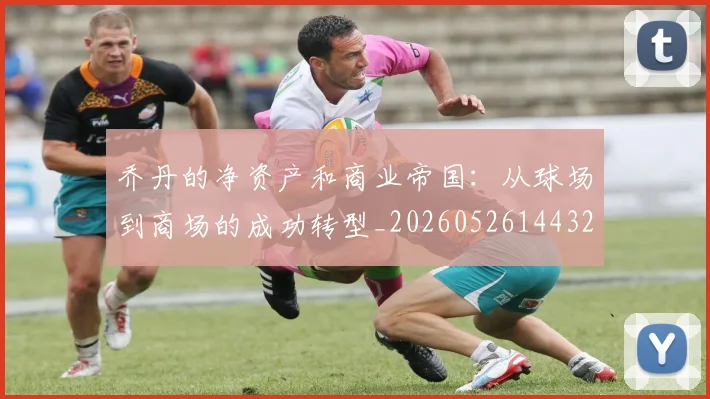 乔丹的净资产和商业帝国:从球场到商场的成功转型_20260526144325