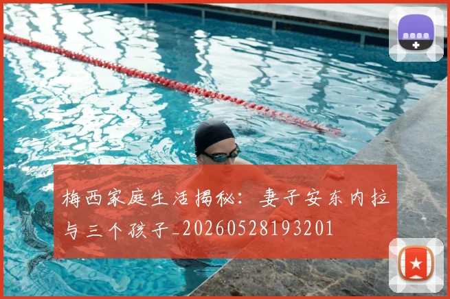 梅西家庭生活揭秘：妻子安东内拉与三个孩子_20260528193201
