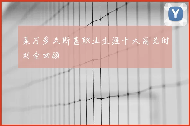 莱万多夫斯基职业生涯十大高光时刻全回顾