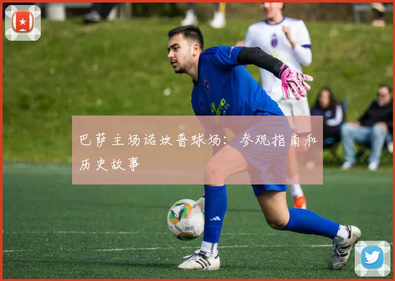 巴萨主场诺坎普球场:参观指南和历史故事