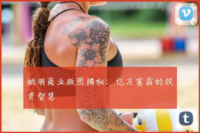 姚明商业版图揭秘：亿万富翁的投资智慧