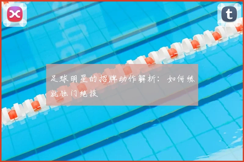 足球明星的招牌动作解析:如何练就独门绝技