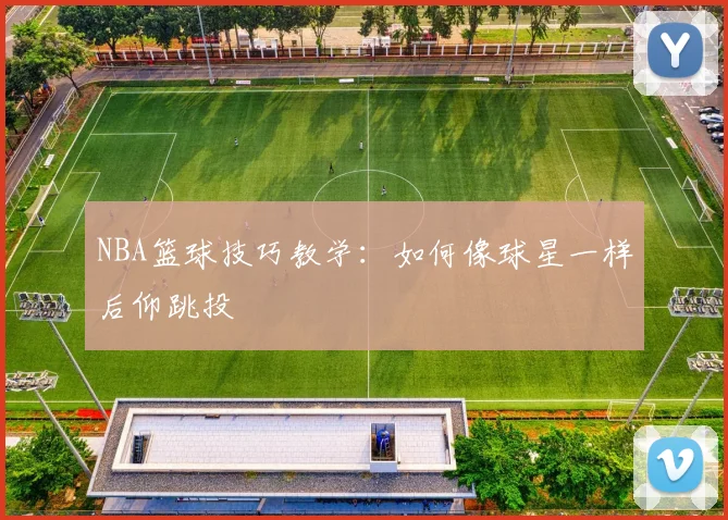 NBA篮球技巧教学：如何像球星一样后仰跳投