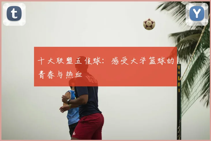 十大联盟五佳球：感受大学篮球的青春与热血