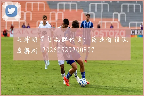 足球明星与品牌代言:商业价值深度解析_20260529200807