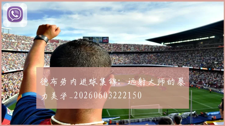 德布劳内进球集锦：远射大师的暴力美学_20260603222150