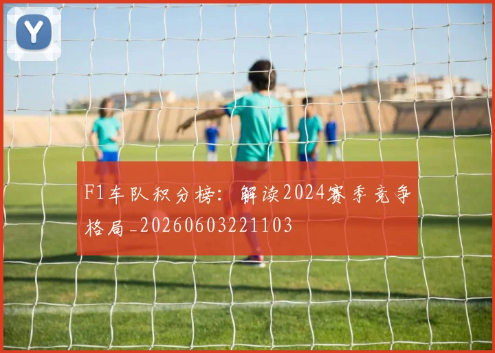 F1车队积分榜：解读2024赛季竞争格局_20260603221103