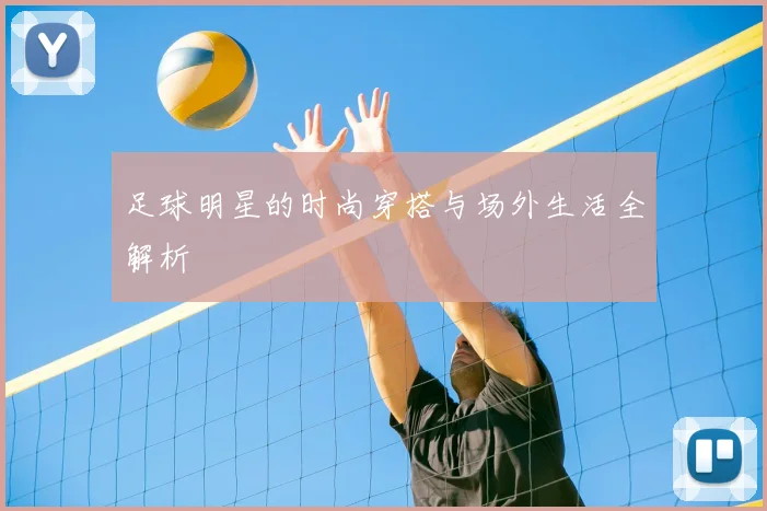 足球明星的时尚穿搭与场外生活全解析