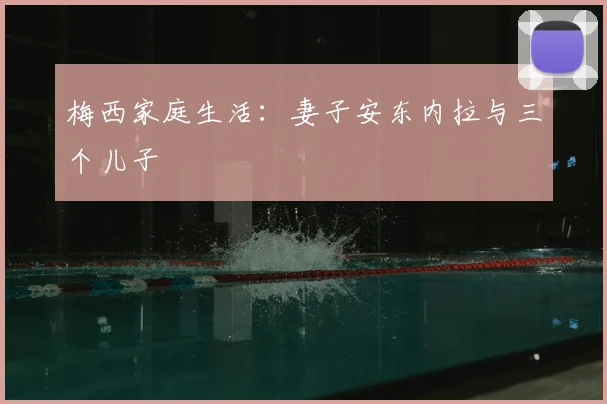 梅西家庭生活：妻子安东内拉与三个儿子